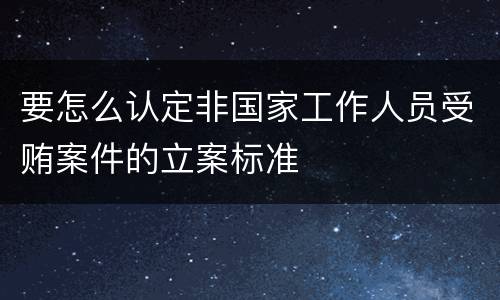 要怎么认定非国家工作人员受贿案件的立案标准
