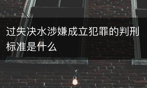 过失决水涉嫌成立犯罪的判刑标准是什么