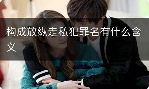 构成放纵走私犯罪名有什么含义