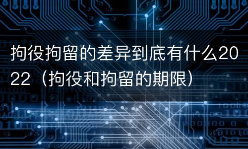 拘役拘留的差异到底有什么2022（拘役和拘留的期限）