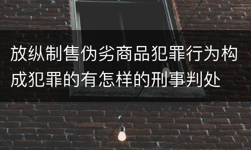 放纵制售伪劣商品犯罪行为构成犯罪的有怎样的刑事判处