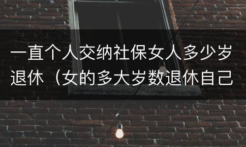 一直个人交纳社保女人多少岁退休（女的多大岁数退休自己交的社保）