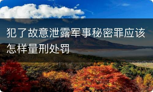 犯了故意泄露军事秘密罪应该怎样量刑处罚
