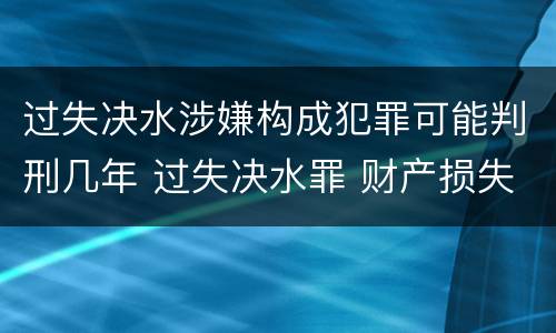 过失决水涉嫌构成犯罪可能判刑几年 过失决水罪 财产损失标准