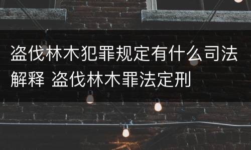 盗伐林木犯罪规定有什么司法解释 盗伐林木罪法定刑