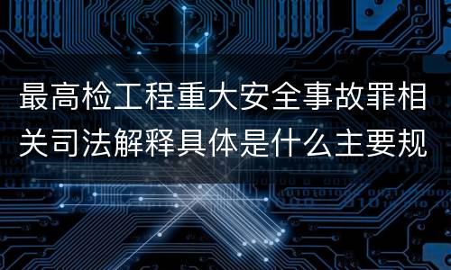 最高检工程重大安全事故罪相关司法解释具体是什么主要规定