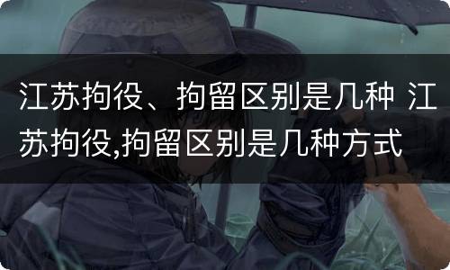 江苏拘役、拘留区别是几种 江苏拘役,拘留区别是几种方式
