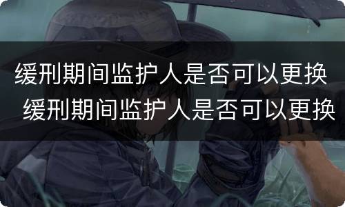 缓刑期间监护人是否可以更换 缓刑期间监护人是否可以更换监护人