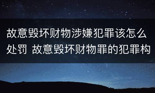 故意毁坏财物涉嫌犯罪该怎么处罚 故意毁坏财物罪的犯罪构成