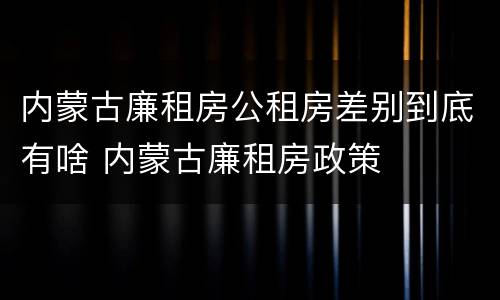 内蒙古廉租房公租房差别到底有啥 内蒙古廉租房政策