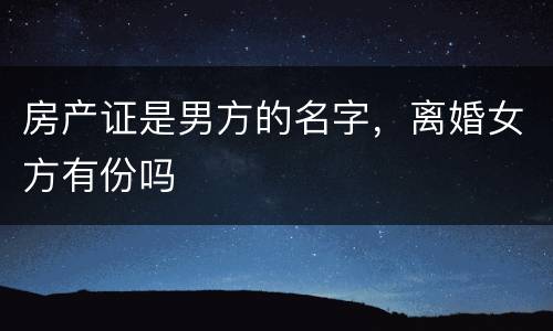 房产证是男方的名字，离婚女方有份吗