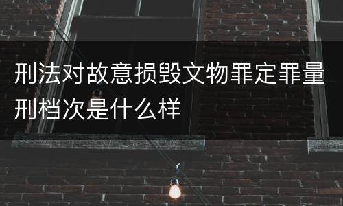刑法对故意损毁文物罪定罪量刑档次是什么样