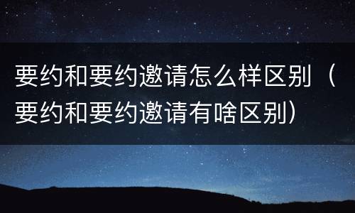 要约和要约邀请怎么样区别（要约和要约邀请有啥区别）