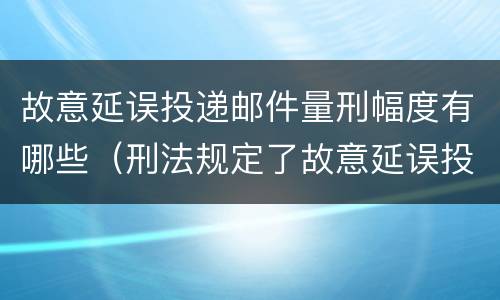 故意延误投递邮件量刑幅度有哪些（刑法规定了故意延误投递邮件罪）
