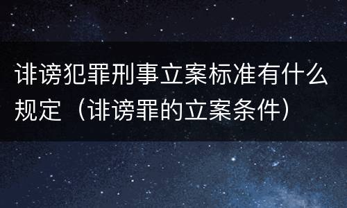 诽谤犯罪刑事立案标准有什么规定（诽谤罪的立案条件）