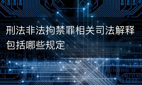 刑法非法拘禁罪相关司法解释包括哪些规定