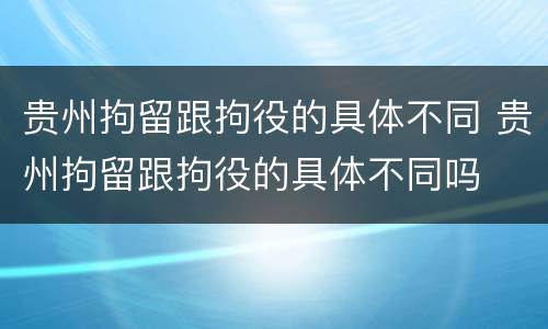 贵州拘留跟拘役的具体不同 贵州拘留跟拘役的具体不同吗