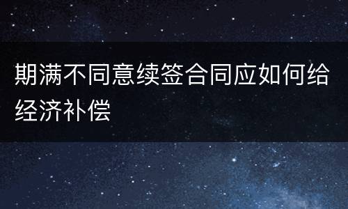 期满不同意续签合同应如何给经济补偿