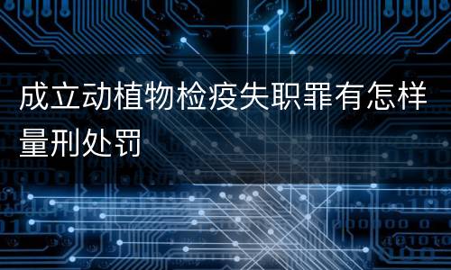 成立动植物检疫失职罪有怎样量刑处罚