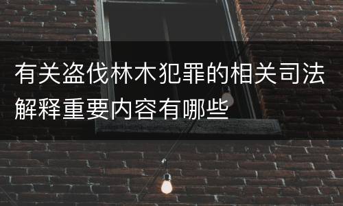 有关盗伐林木犯罪的相关司法解释重要内容有哪些