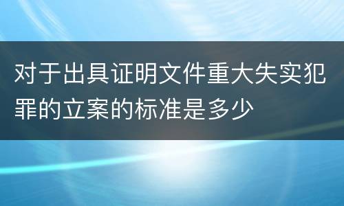 对于出具证明文件重大失实犯罪的立案的标准是多少