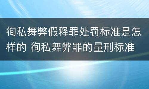徇私舞弊假释罪处罚标准是怎样的 徇私舞弊罪的量刑标准