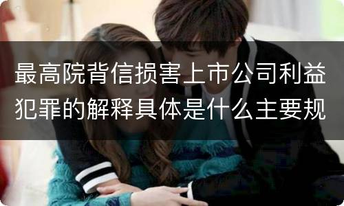 最高院背信损害上市公司利益犯罪的解释具体是什么主要规定