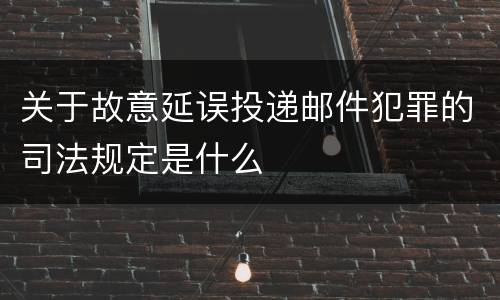 关于故意延误投递邮件犯罪的司法规定是什么
