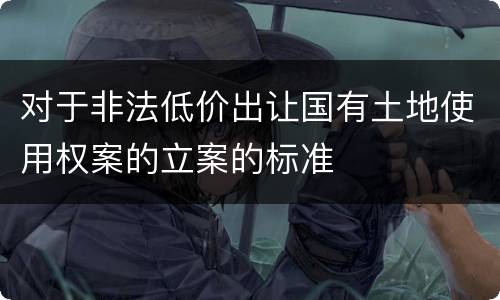 对于非法低价出让国有土地使用权案的立案的标准