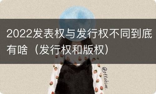 2022发表权与发行权不同到底有啥（发行权和版权）