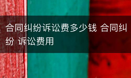 合同纠纷诉讼费多少钱 合同纠纷 诉讼费用