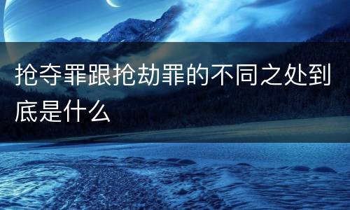 抢夺罪跟抢劫罪的不同之处到底是什么