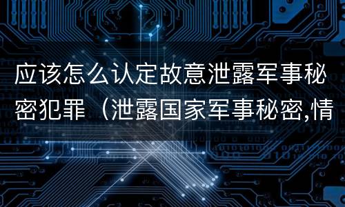 应该怎么认定故意泄露军事秘密犯罪（泄露国家军事秘密,情节严重的,依照刑法）