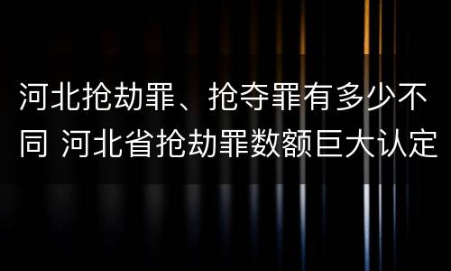河北抢劫罪、抢夺罪有多少不同 河北省抢劫罪数额巨大认定标准