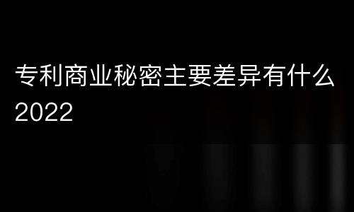 专利商业秘密主要差异有什么2022