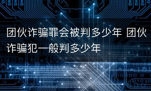 团伙诈骗罪会被判多少年 团伙诈骗犯一般判多少年