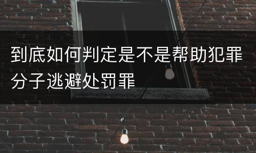 到底如何判定是不是帮助犯罪分子逃避处罚罪