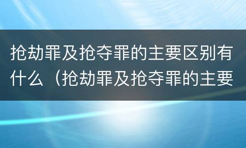 抢劫罪及抢夺罪的主要区别有什么（抢劫罪及抢夺罪的主要区别有什么）