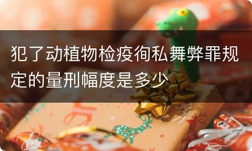 犯了动植物检疫徇私舞弊罪规定的量刑幅度是多少