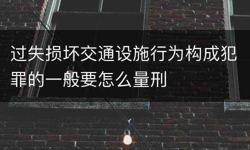 过失损坏交通设施行为构成犯罪的一般要怎么量刑