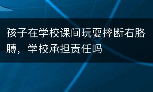 孩子在学校课间玩耍摔断右胳膊，学校承担责任吗