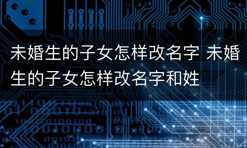 未婚生的子女怎样改名字 未婚生的子女怎样改名字和姓
