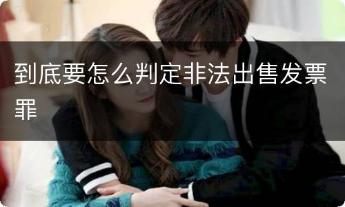 到底要怎么判定非法出售发票罪