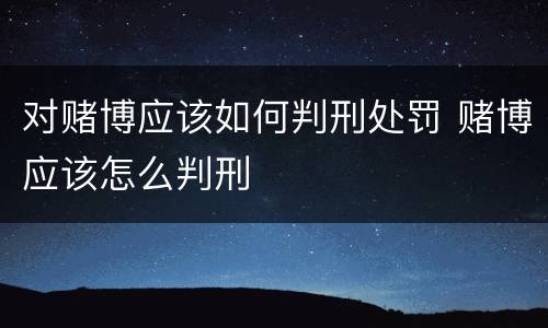 对赌博应该如何判刑处罚 赌博应该怎么判刑