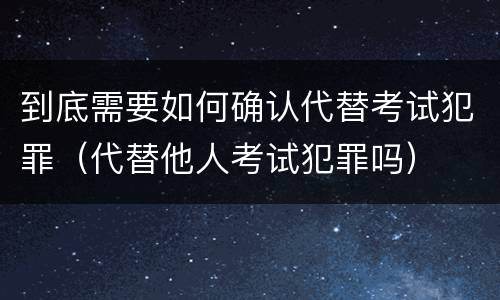 到底需要如何确认代替考试犯罪（代替他人考试犯罪吗）