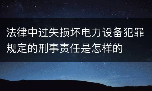 法律中过失损坏电力设备犯罪规定的刑事责任是怎样的