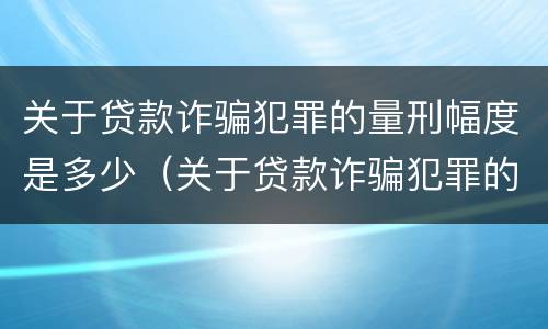 关于贷款诈骗犯罪的量刑幅度是多少（关于贷款诈骗犯罪的量刑幅度是多少年）