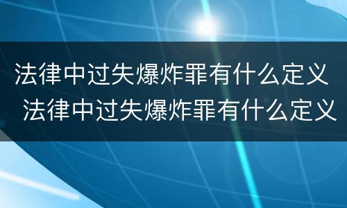 法律中过失爆炸罪有什么定义 法律中过失爆炸罪有什么定义和处罚