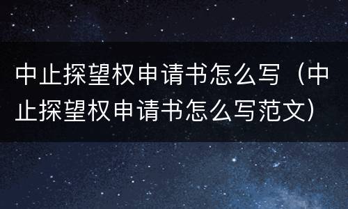 中止探望权申请书怎么写（中止探望权申请书怎么写范文）
