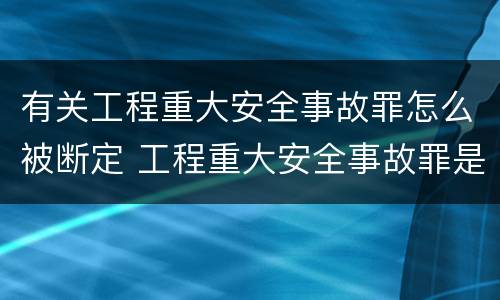有关工程重大安全事故罪怎么被断定 工程重大安全事故罪是故意还是过失